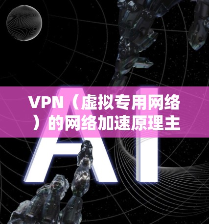 VPN（虚拟专用网络）的网络加速原理主要涉及以下几个关键方面