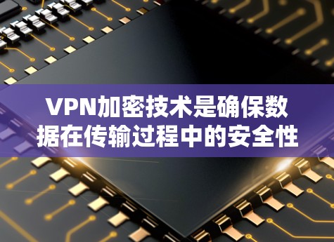 VPN加密技术是确保数据在传输过程中的安全性和私密性的关键。以下是对VPN加密技术的详细总结