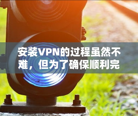 安装VPN的过程虽然不难,但为了确保顺利完成并保持最佳性能,以下步骤将为您提供清晰的指南 安装VPN的过程虽然不难,但为了确保顺利完成并保持最佳性能,以下步骤将为您提供清晰的指南
