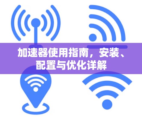 加速器使用指南,安装、配置与优化详解 加速器使用指南,安装、配置与优化详解