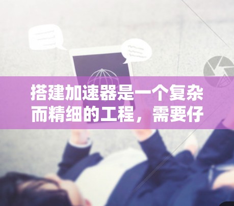 搭建加速器是一个复杂而精细的工程,需要仔细规划和执行。以下是对搭建加速器的详细步骤和注意事项 搭建加速器是一个复杂而精细的工程,需要仔细规划和执行。以下是对搭建加速器的详细步骤和注意事项