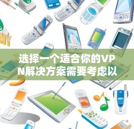 选择一个适合你的VPN解决方案需要考虑以下几个关键因素 选择一个适合你的VPN解决方案需要考虑以下几个关键因素