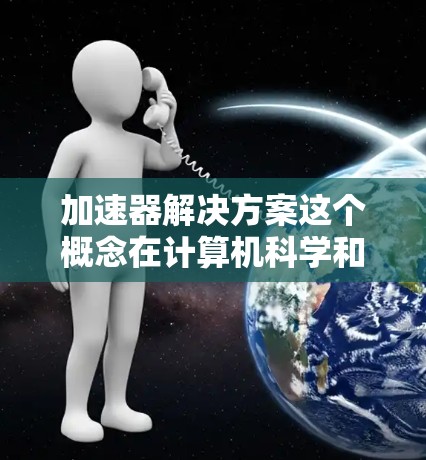 加速器解决方案这个概念在计算机科学和网络领域有多种应用,具体取决于你想要解决的问题或优化的目标。以下是一些常见的加速器解决方案及其应用场景 加速器解决方案这个概念在计算机科学和网络领域有多种应用,具体取决于你想要解决的问题或优化的目标。以下是一些常见的加速器解决方案及其应用场景