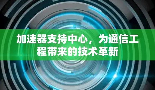 加速器支持中心,为通信工程带来的技术革新 加速器支持中心,为通信工程带来的技术革新