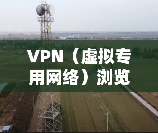 VPN（虚拟专用网络）浏览体验因具体使用场景、设置方式以及选择的VPN服务质量而异。以下是VPN浏览的一般体验和考虑因素
