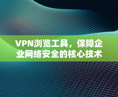 VPN浏览工具，保障企业网络安全的核心技术