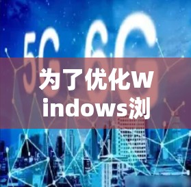 为了优化Windows浏览器的加速器效果，以下是一些有条理的建议，帮助你提升浏览速度和体验