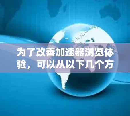 为了改善加速器浏览体验，可以从以下几个方面进行改进
