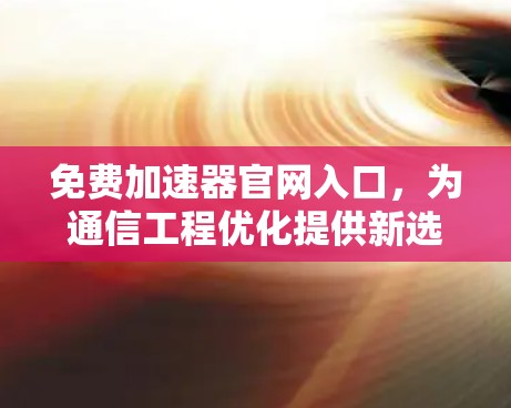 免费加速器官网入口,为通信工程优化提供新选择 免费加速器官网入口,为通信工程优化提供新选择
