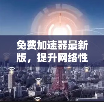 免费加速器最新版，提升网络性能的无缝解决方案