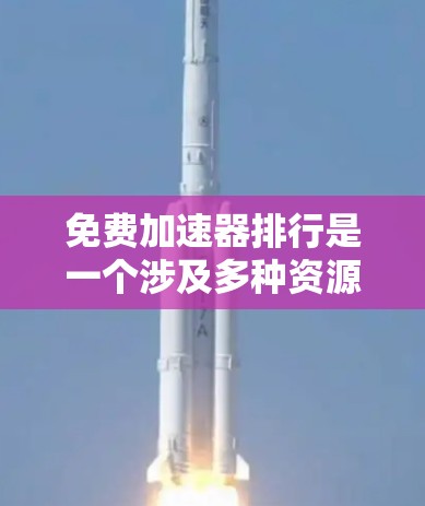 免费加速器排行是一个涉及多种资源和平台的复杂主题，涵盖了许多不同的工具和技术。以下是对此主题的详细分析和总结