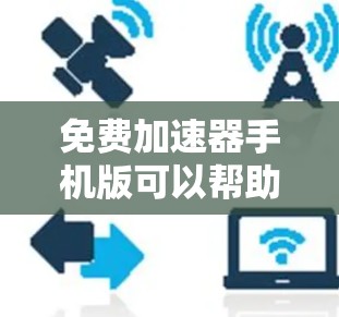 免费加速器手机版可以帮助你加快网络浏览速度，优化应用程序性能。以下是一些推荐的免费加速器工具