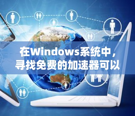 在Windows系统中,寻找免费的加速器可以帮助优化系统性能,提升计算速度。以下是一些适用于Windows的免费加速器,根据不同的需求和使用场景进行分类 在Windows系统中,寻找免费的加速器可以帮助优化系统性能,提升计算速度。以下是一些适用于Windows的免费加速器,根据不同的需求和使用场景进行分类