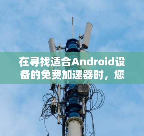 在寻找适合Android设备的免费加速器时,您可以按照以下步骤进行 在寻找适合Android设备的免费加速器时,您可以按照以下步骤进行