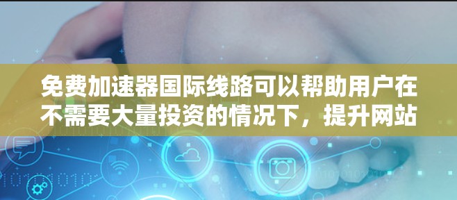 免费加速器国际线路可以帮助用户在不需要大量投资的情况下,提升网站或应用的访问速度和稳定性。以下是几种常见的免费加速器类型及其适用场景 免费加速器国际线路可以帮助用户在不需要大量投资的情况下,提升网站或应用的访问速度和稳定性。以下是几种常见的免费加速器类型及其适用场景