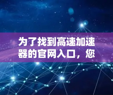 为了找到高速加速器的官网入口,您可以按照以下步骤进行 为了找到高速加速器的官网入口,您可以按照以下步骤进行