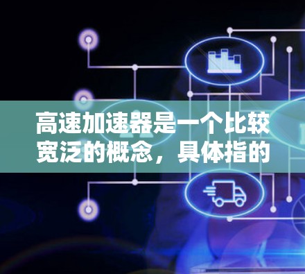 高速加速器是一个比较宽泛的概念,具体指的是能够快速加速数据处理、计算或其他任务的工具或技术。根据不同的上下文,高速加速器可能有不同的具体含义。以下是一些可能的解释和最新版本的示例 高速加速器是一个比较宽泛的概念,具体指的是能够快速加速数据处理、计算或其他任务的工具或技术。根据不同的上下文,高速加速器可能有不同的具体含义。以下是一些可能的解释和最新版本的示例