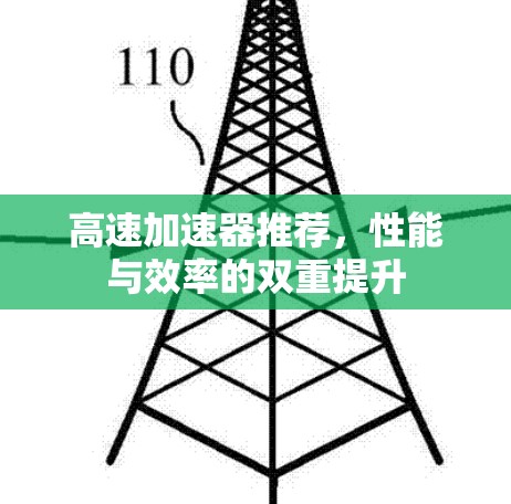高速加速器推荐,性能与效率的双重提升 高速加速器推荐,性能与效率的双重提升