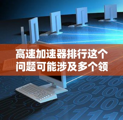 高速加速器排行这个问题可能涉及多个领域,具体含义取决于上下文。以下是一些可能的解释和相关因素 高速加速器排行这个问题可能涉及多个领域,具体含义取决于上下文。以下是一些可能的解释和相关因素