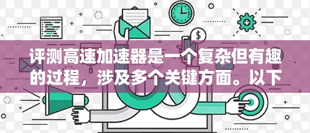 评测高速加速器是一个复杂但有趣的过程,涉及多个关键方面。以下是对该过程的系统化总结 评测高速加速器是一个复杂但有趣的过程,涉及多个关键方面。以下是对该过程的系统化总结